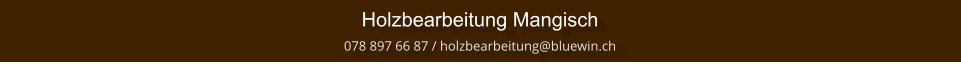 Holzbearbeitung Mangisch  078 897 66 87 / holzbearbeitung@bluewin.ch