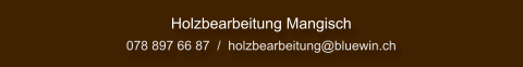 Holzbearbeitung Mangisch 078 897 66 87  /  holzbearbeitung@bluewin.ch